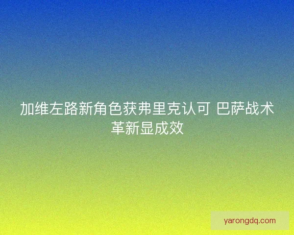 加维左路新角色获弗里克认可 巴萨战术革新显成效
