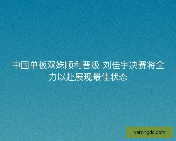 中国单板双姝顺利晋级 刘佳宇决赛将全力以赴展现最佳状态